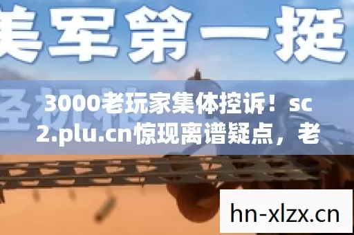 3000老玩家集体控诉！sc2.plu.cn惊现离谱疑点，老炮当场绷不住了