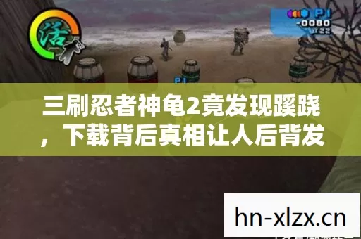 三刷忍者神龟2竟发现蹊跷，下载背后真相让人后背发凉！