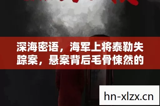 深海密语,海军上将泰勒失踪案,悬案背后毛骨悚然的真相线索 深海密语,海军上将泰勒失踪案,悬案背后毛骨悚然的真相线索