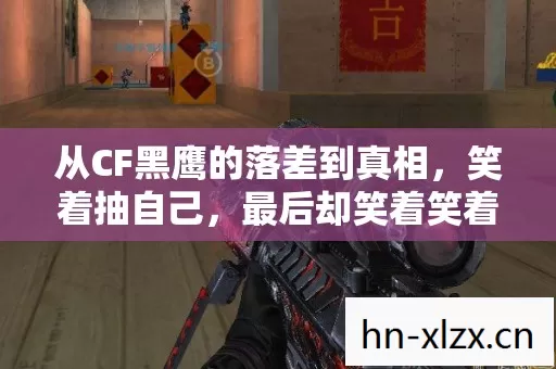 从CF黑鹰的落差到真相,笑着抽自己,最后却笑着笑着哭了 从CF黑鹰的落差到真相,笑着抽自己,最后却笑着笑着哭了