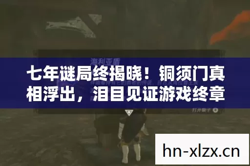 七年谜局终揭晓!铜须门真相浮出,泪目见证游戏终章 七年谜局终揭晓!铜须门真相浮出,泪目见证游戏终章