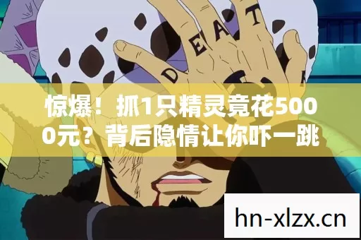 惊爆!抓1只精灵竟花5000元?背后隐情让你吓一跳! 惊爆!抓1只精灵竟花5000元?背后隐情让你吓一跳!