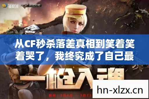 从CF秒杀落差真相到笑着笑着哭了，我终究成了自己最讨厌的玩家