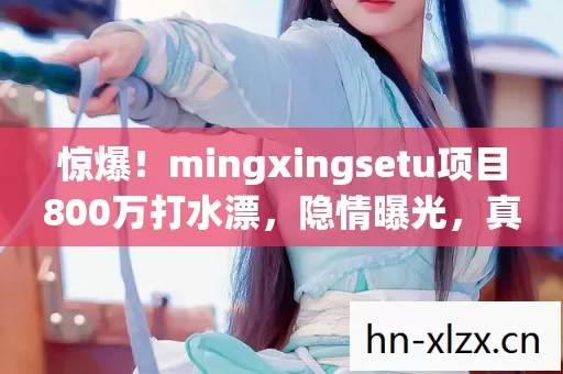 惊爆！mingxingsetu项目800万打水漂，隐情曝光，真让人吓一跳！