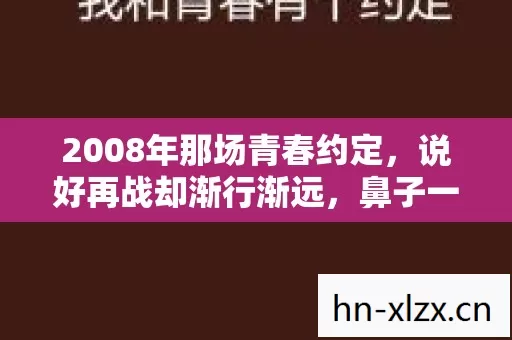 2008年那场青春约定,说好再战却渐行渐远,鼻子一酸谁还在等? 2008年那场青春约定,说好再战却渐行渐远,鼻子一酸谁还在等?