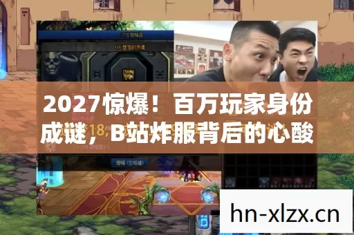 2027惊爆!百万玩家身份成谜,B站炸服背后的心酸真相 2027惊爆!百万玩家身份成谜,B站炸服背后的心酸真相