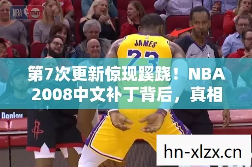第7次更新惊现蹊跷!NBA2008中文补丁背后,真相让人后背发凉 第7次更新惊现蹊跷!NBA2008中文补丁背后,真相让人后背发凉