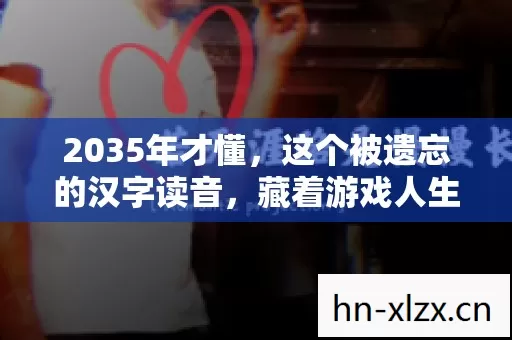 2035年才懂,这个被遗忘的汉字读音,藏着游戏人生的终极密码! 2035年才懂,这个被遗忘的汉字读音,藏着游戏人生的终极密码!