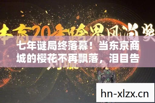 七年谜局终落幕！当东京商城的樱花不再飘落，泪目告别
