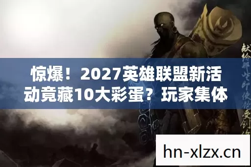 惊爆!2027英雄联盟新活动竟藏10大彩蛋?玩家集体沸腾! 惊爆!2027英雄联盟新活动竟藏10大彩蛋?玩家集体沸腾!