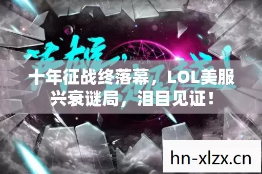 十年征战终落幕,LOL美服兴衰谜局,泪目见证! 十年征战终落幕,LOL美服兴衰谜局,泪目见证!