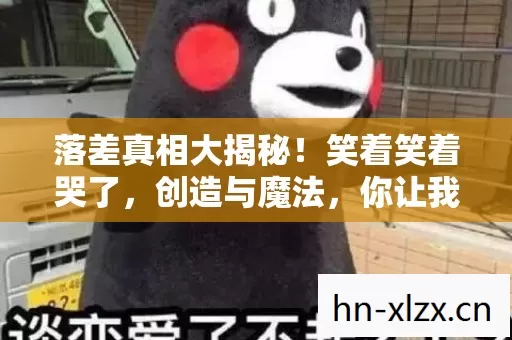 落差真相大揭秘!笑着笑着哭了,创造与魔法,你让我情何以堪? 落差真相大揭秘!笑着笑着哭了,创造与魔法,你让我情何以堪?