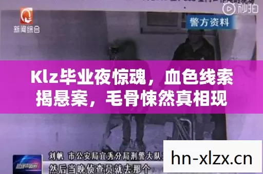 Klz毕业夜惊魂,血色线索揭悬案,毛骨悚然真相现 Klz毕业夜惊魂,血色线索揭悬案,毛骨悚然真相现