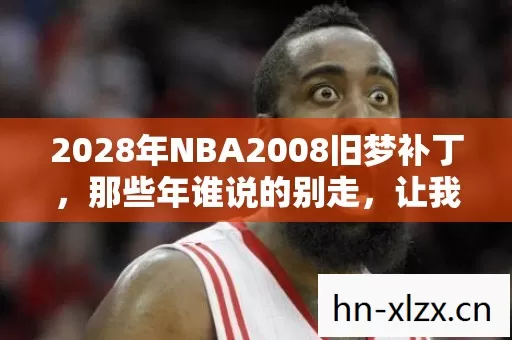 2028年NBA2008旧梦补丁,那些年谁说的别走,让我鼻子一酸 2028年NBA2008旧梦补丁,那些年谁说的别走,让我鼻子一酸