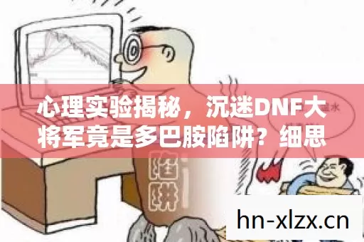 心理实验揭秘,沉迷DNF大将军竟是多巴胺陷阱?细思极恐! 心理实验揭秘,沉迷DNF大将军竟是多巴胺陷阱?细思极恐!