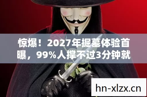 惊爆!2027年掘墓体验首曝,99%人撑不过3分钟就崩溃! 惊爆!2027年掘墓体验首曝,99%人撑不过3分钟就崩溃!