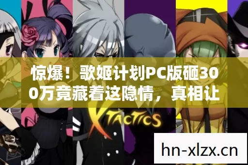 惊爆!歌姬计划PC版砸300万竟藏着这隐情,真相让人吓一跳! 惊爆!歌姬计划PC版砸300万竟藏着这隐情,真相让人吓一跳!