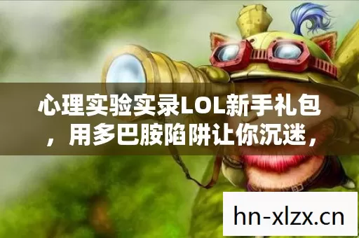 心理实验实录LOL新手礼包,用多巴胺陷阱让你沉迷,细思极恐! 心理实验实录LOL新手礼包,用多巴胺陷阱让你沉迷,细思极恐!