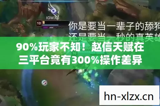 90%玩家不知!赵信天赋在三平台竟有300%操作差异? 90%玩家不知!赵信天赋在三平台竟有300%操作差异?