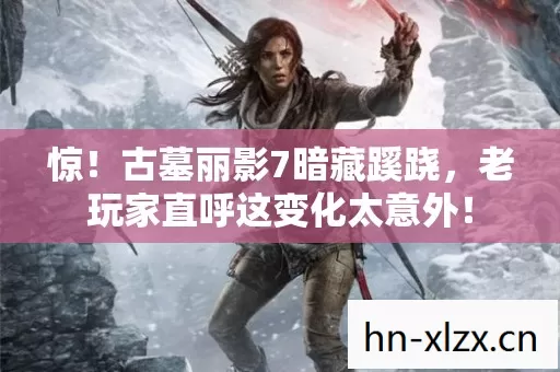 惊!古墓丽影7暗藏蹊跷,老玩家直呼这变化太意外! 惊!古墓丽影7暗藏蹊跷,老玩家直呼这变化太意外!