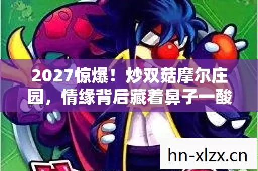 2027惊爆!炒双菇摩尔庄园,情缘背后藏着鼻子一酸的伏笔 2027惊爆!炒双菇摩尔庄园,情缘背后藏着鼻子一酸的伏笔