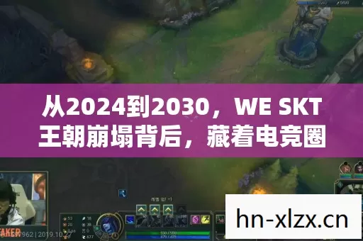 从2024到2030，WE SKT王朝崩塌背后，藏着电竞圈最残酷的真相