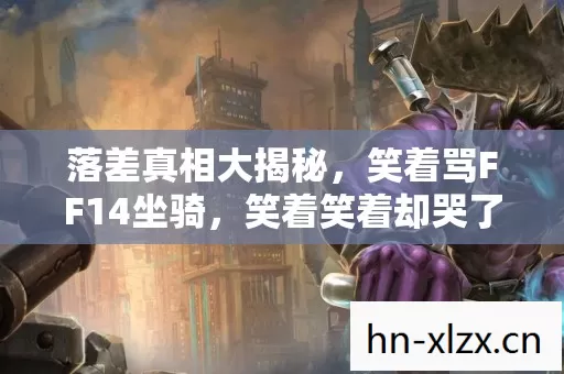 落差真相大揭秘,笑着骂FF14坐骑,笑着笑着却哭了 落差真相大揭秘,笑着骂FF14坐骑,笑着笑着却哭了