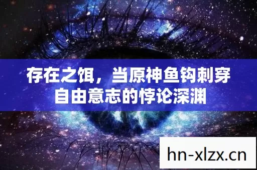 存在之饵,当原神鱼钩刺穿自由意志的悖论深渊 存在之饵,当原神鱼钩刺穿自由意志的悖论深渊