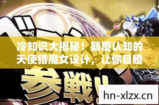 冷知识大揭秘!颠覆认知的天使猎魔女设计,让你目瞪口呆! 冷知识大揭秘!颠覆认知的天使猎魔女设计,让你目瞪口呆!