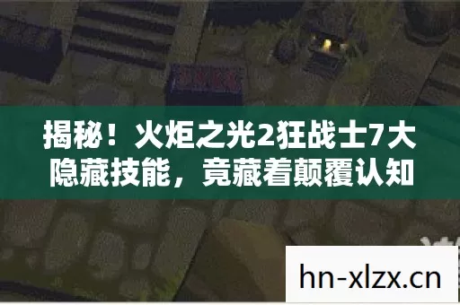 揭秘!火炬之光2狂战士7大隐藏技能,竟藏着颠覆认知的秘密? 揭秘!火炬之光2狂战士7大隐藏技能,竟藏着颠覆认知的秘密?