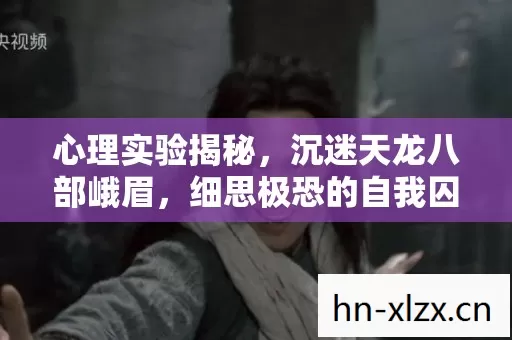 心理实验揭秘,沉迷天龙八部峨眉,细思极恐的自我囚禁 心理实验揭秘,沉迷天龙八部峨眉,细思极恐的自我囚禁