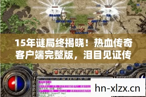 15年谜局终揭晓!热血传奇客户端完整版,泪目见证传奇死亡时间线 15年谜局终揭晓!热血传奇客户端完整版,泪目见证传奇死亡时间线