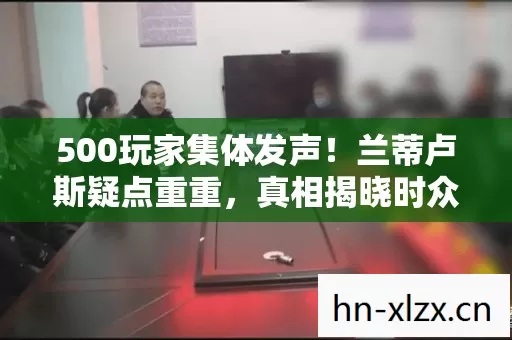 500玩家集体发声!兰蒂卢斯疑点重重,真相揭晓时众人绷不住了 500玩家集体发声!兰蒂卢斯疑点重重,真相揭晓时众人绷不住了