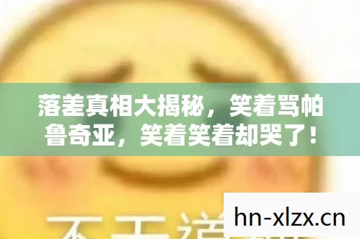落差真相大揭秘,笑着骂帕鲁奇亚,笑着笑着却哭了! 落差真相大揭秘,笑着骂帕鲁奇亚,笑着笑着却哭了!