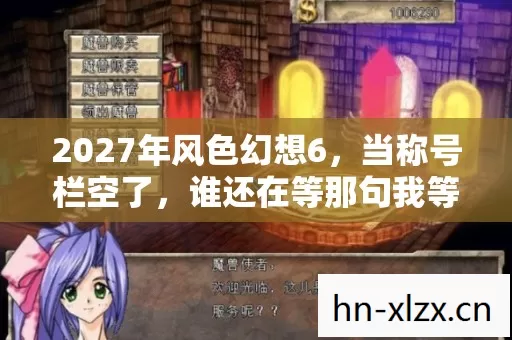 2027年风色幻想6,当称号栏空了,谁还在等那句我等你? 2027年风色幻想6,当称号栏空了,谁还在等那句我等你?