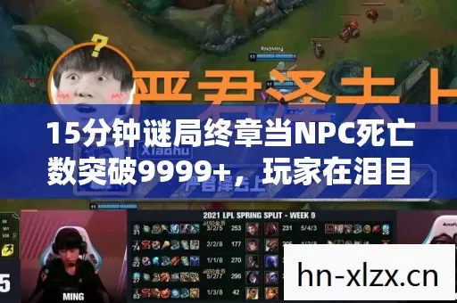 15分钟谜局终章当NPC死亡数突破9999+，玩家在泪目中见证系统崩溃