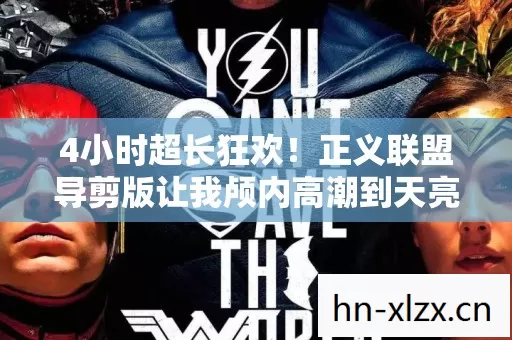 4小时超长狂欢!正义联盟导剪版让我颅内高潮到天亮! 4小时超长狂欢!正义联盟导剪版让我颅内高潮到天亮!