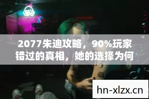 2077朱迪攻略，90%玩家错过的真相，她的选择为何如此扎心？