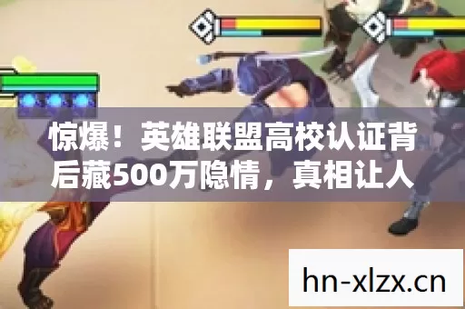 惊爆!英雄联盟高校认证背后藏500万隐情,真相让人吓一跳! 惊爆!英雄联盟高校认证背后藏500万隐情,真相让人吓一跳!