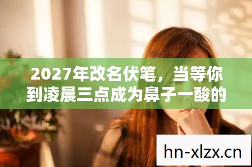 2027年改名伏笔,当等你到凌晨三点成为鼻子一酸的最后温柔 2027年改名伏笔,当等你到凌晨三点成为鼻子一酸的最后温柔
