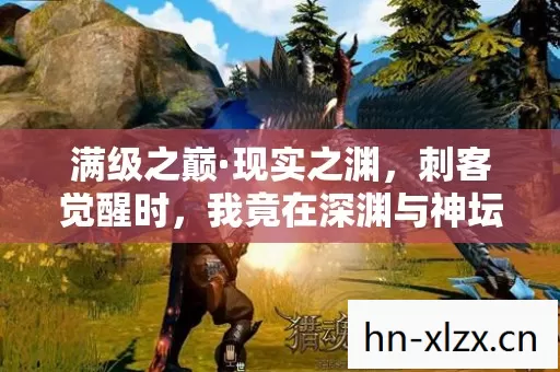 满级之巅·现实之渊，刺客觉醒时，我竟在深渊与神坛间灵魂震颤
