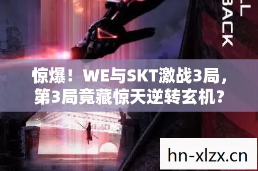 惊爆!WE与SKT激战3局,第3局竟藏惊天逆转玄机? 惊爆!WE与SKT激战3局,第3局竟藏惊天逆转玄机?