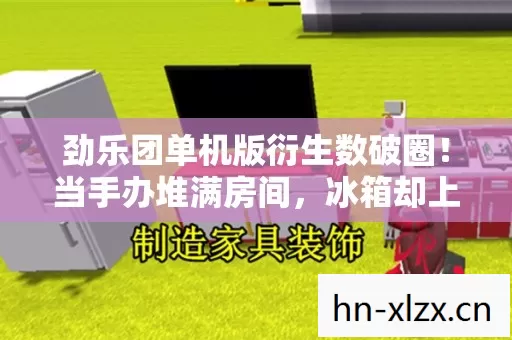 劲乐团单机版衍生数破圈!当手办堆满房间,冰箱却上演意想不到的饥饿游戏 劲乐团单机版衍生数破圈!当手办堆满房间,冰箱却上演意想不到的饥饿游戏