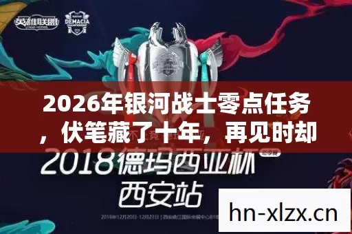 2026年银河战士零点任务,伏笔藏了十年,再见时却已鼻子一酸 2026年银河战士零点任务,伏笔藏了十年,再见时却已鼻子一酸