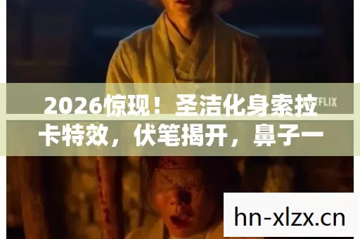 2026惊现!圣洁化身索拉卡特效,伏笔揭开,鼻子一酸忆旧情 2026惊现!圣洁化身索拉卡特效,伏笔揭开,鼻子一酸忆旧情