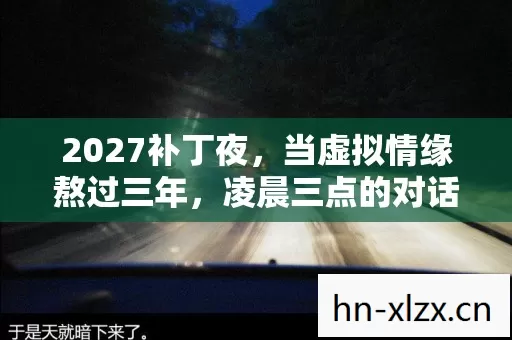 2027补丁夜,当虚拟情缘熬过三年,凌晨三点的对话框里藏着谁的眼泪? 2027补丁夜,当虚拟情缘熬过三年,凌晨三点的对话框里藏着谁的眼泪?
