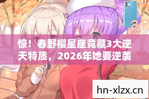 惊!春野樱星座竟藏3大逆天特质,2026年她要逆袭成啥样? 惊!春野樱星座竟藏3大逆天特质,2026年她要逆袭成啥样?