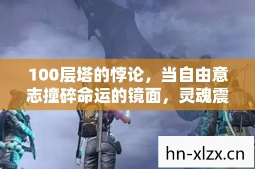 100层塔的悖论,当自由意志撞碎命运的镜面,灵魂震颤的终极抉择 100层塔的悖论,当自由意志撞碎命运的镜面,灵魂震颤的终极抉择