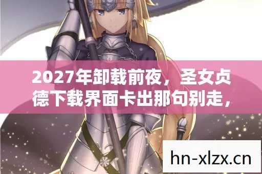 2027年卸载前夜,圣女贞德下载界面卡出那句别走,我鼻子一酸 2027年卸载前夜,圣女贞德下载界面卡出那句别走,我鼻子一酸