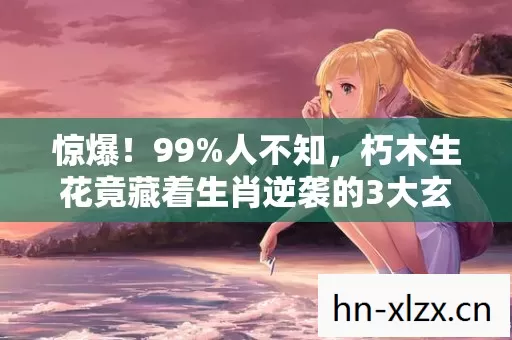 惊爆!99%人不知,朽木生花竟藏着生肖逆袭的3大玄机! 惊爆!99%人不知,朽木生花竟藏着生肖逆袭的3大玄机!